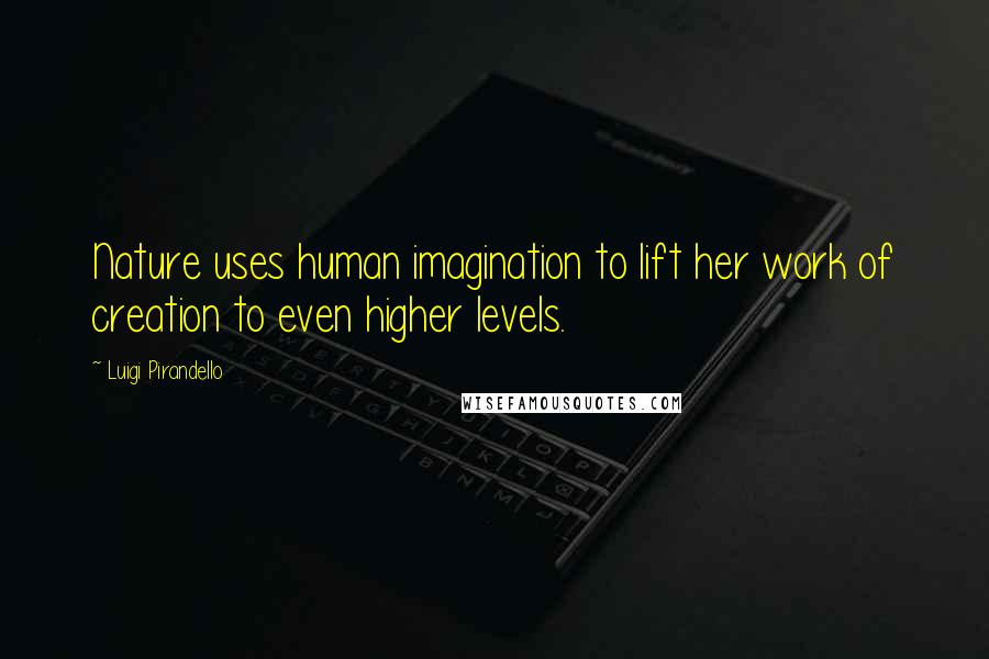 Luigi Pirandello Quotes: Nature uses human imagination to lift her work of creation to even higher levels.