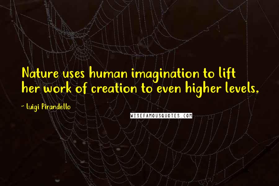 Luigi Pirandello Quotes: Nature uses human imagination to lift her work of creation to even higher levels.