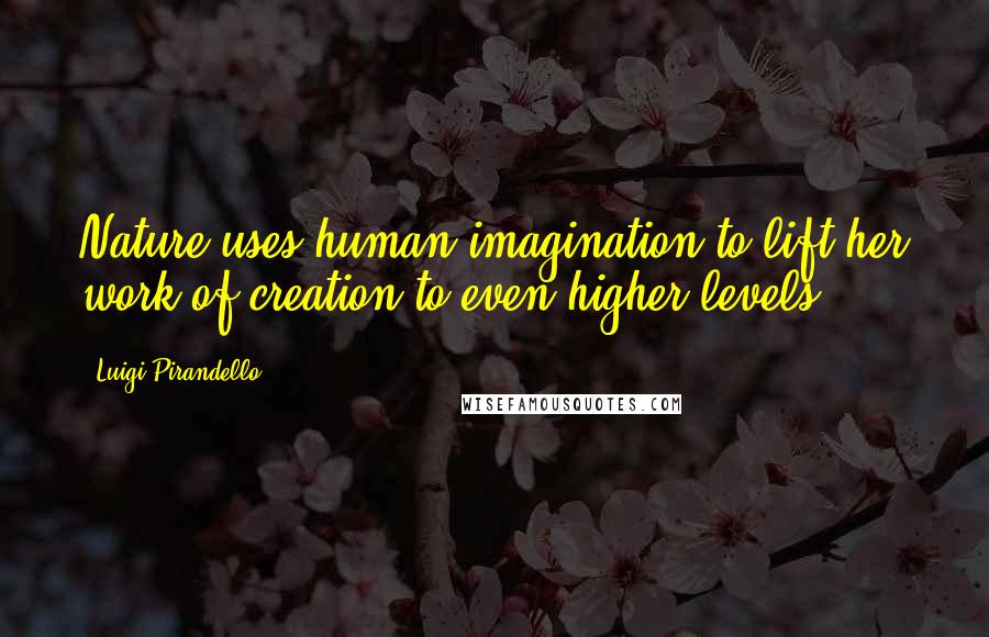 Luigi Pirandello Quotes: Nature uses human imagination to lift her work of creation to even higher levels.