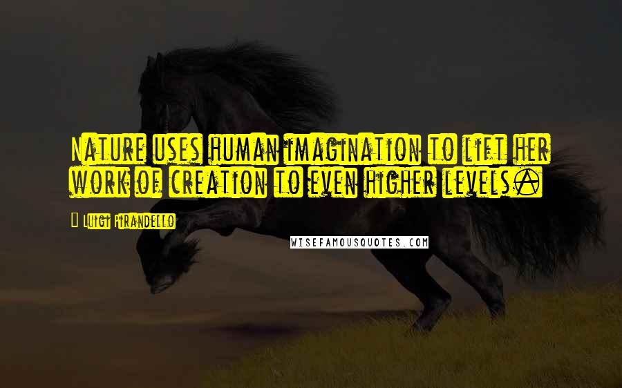 Luigi Pirandello Quotes: Nature uses human imagination to lift her work of creation to even higher levels.