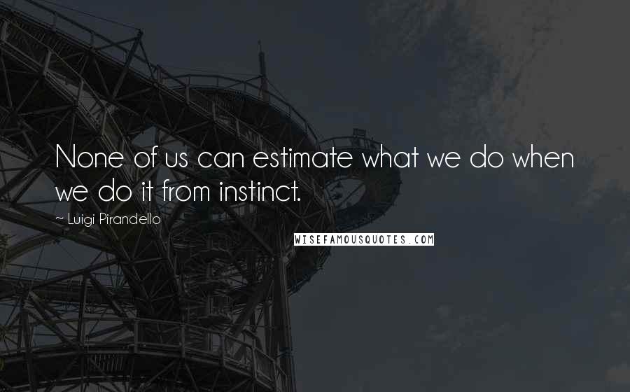 Luigi Pirandello Quotes: None of us can estimate what we do when we do it from instinct.