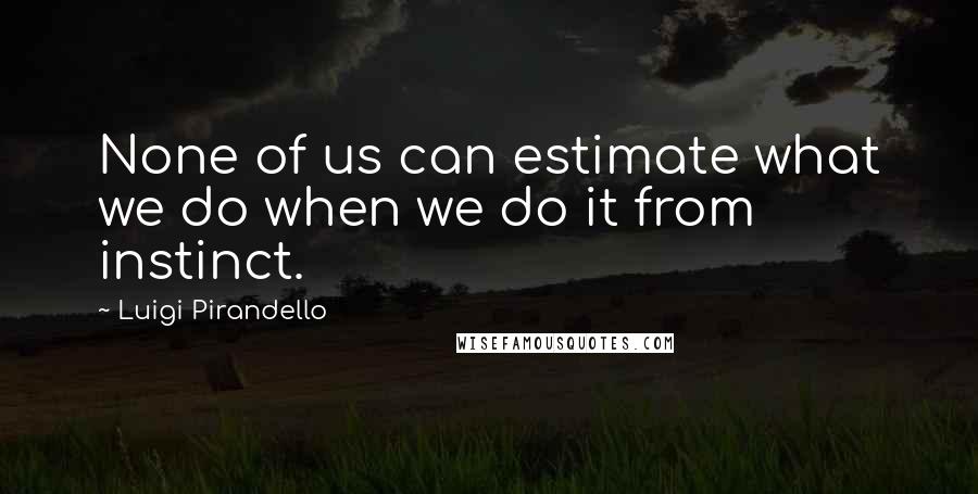 Luigi Pirandello Quotes: None of us can estimate what we do when we do it from instinct.