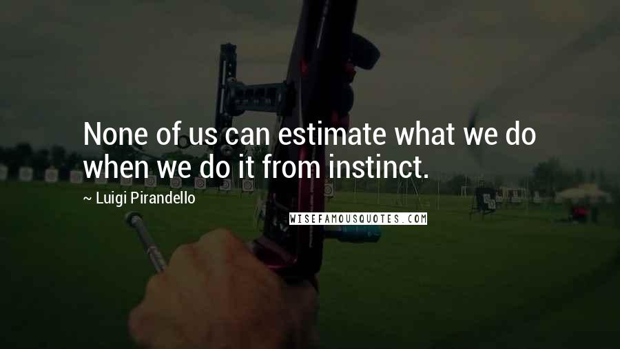 Luigi Pirandello Quotes: None of us can estimate what we do when we do it from instinct.