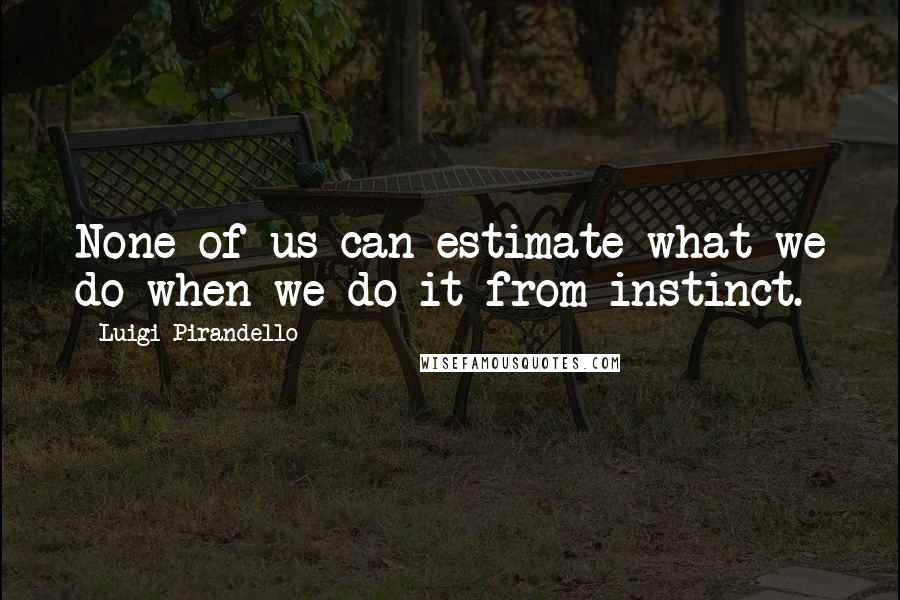 Luigi Pirandello Quotes: None of us can estimate what we do when we do it from instinct.