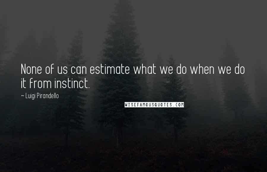 Luigi Pirandello Quotes: None of us can estimate what we do when we do it from instinct.