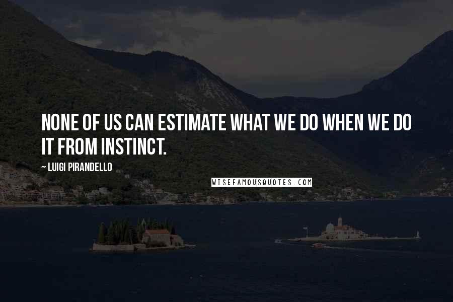 Luigi Pirandello Quotes: None of us can estimate what we do when we do it from instinct.