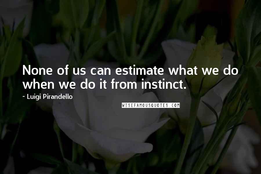 Luigi Pirandello Quotes: None of us can estimate what we do when we do it from instinct.