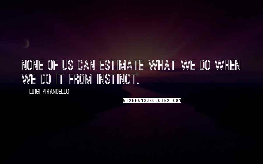 Luigi Pirandello Quotes: None of us can estimate what we do when we do it from instinct.