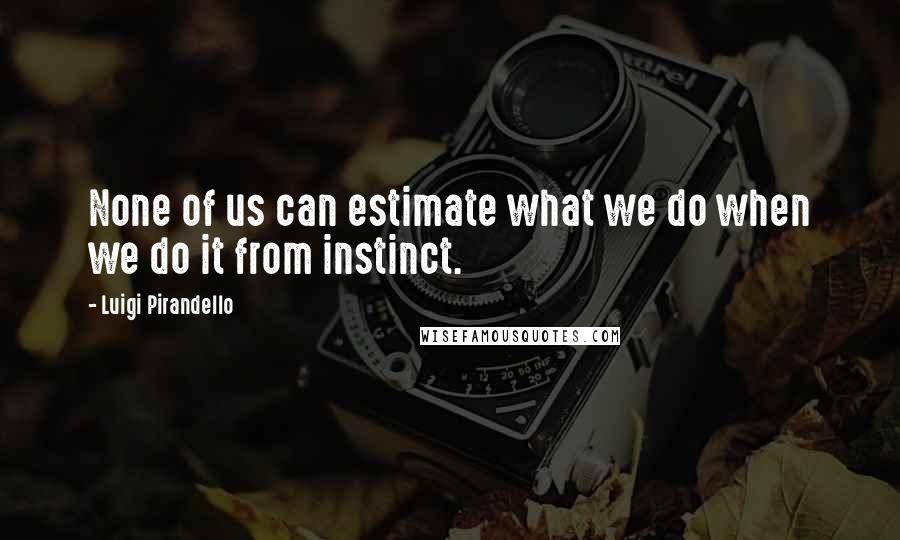 Luigi Pirandello Quotes: None of us can estimate what we do when we do it from instinct.