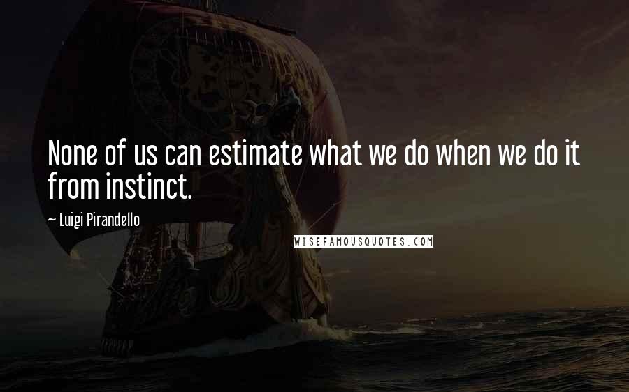 Luigi Pirandello Quotes: None of us can estimate what we do when we do it from instinct.