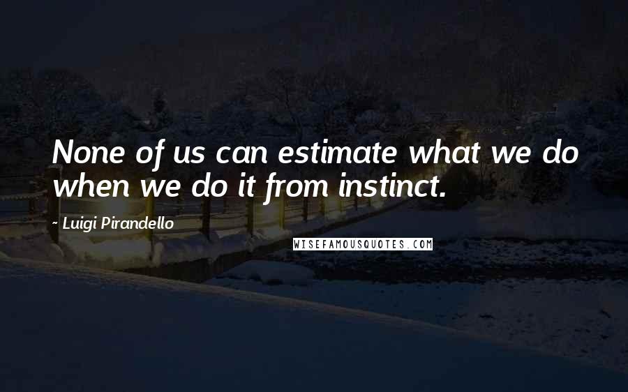 Luigi Pirandello Quotes: None of us can estimate what we do when we do it from instinct.