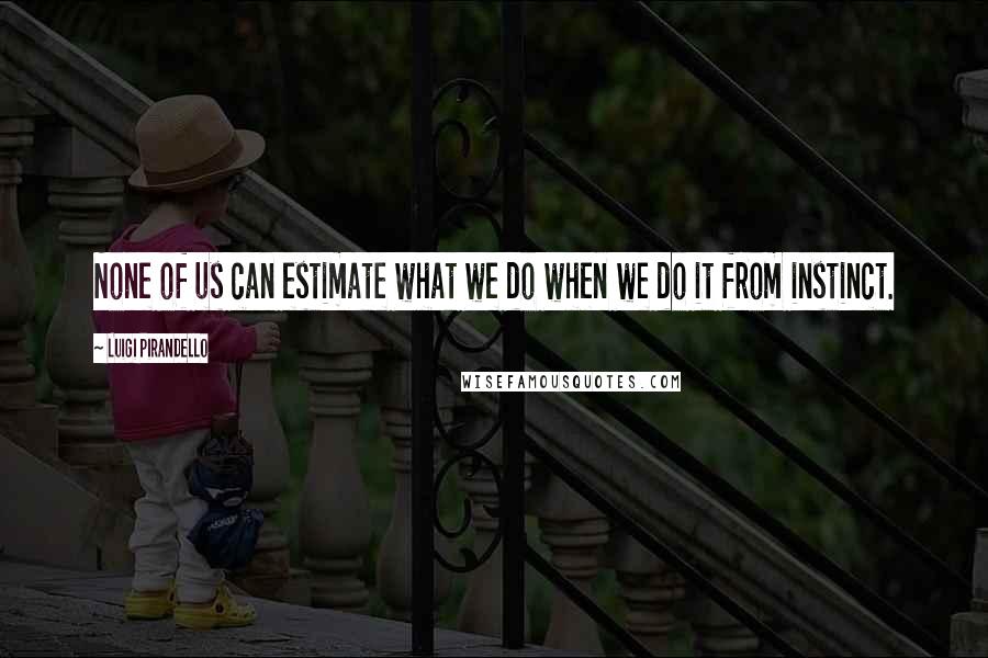 Luigi Pirandello Quotes: None of us can estimate what we do when we do it from instinct.