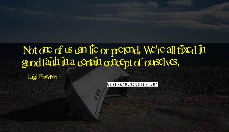 Luigi Pirandello Quotes: Not one of us can lie or pretend. We're all fixed in good faith in a certain concept of ourselves.