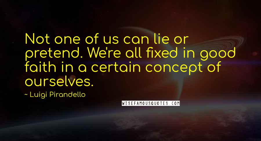 Luigi Pirandello Quotes: Not one of us can lie or pretend. We're all fixed in good faith in a certain concept of ourselves.