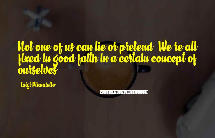 Luigi Pirandello Quotes: Not one of us can lie or pretend. We're all fixed in good faith in a certain concept of ourselves.