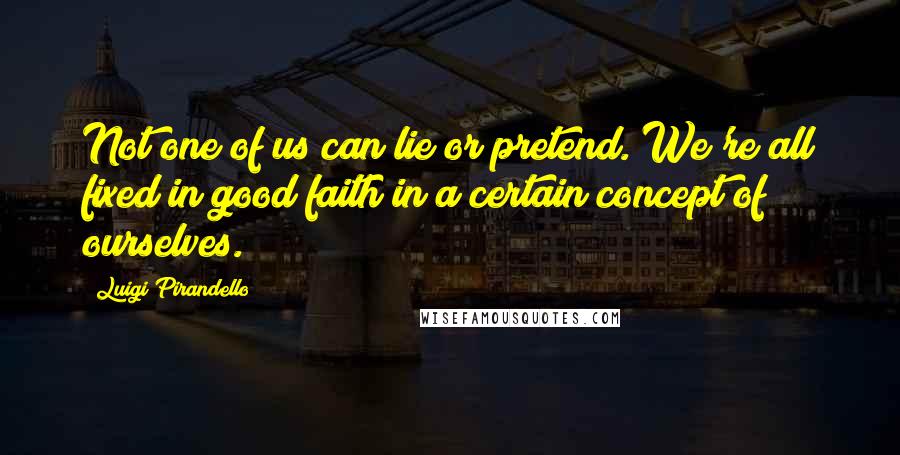 Luigi Pirandello Quotes: Not one of us can lie or pretend. We're all fixed in good faith in a certain concept of ourselves.