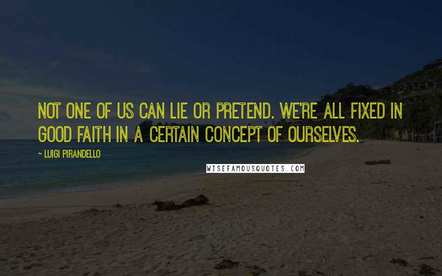 Luigi Pirandello Quotes: Not one of us can lie or pretend. We're all fixed in good faith in a certain concept of ourselves.