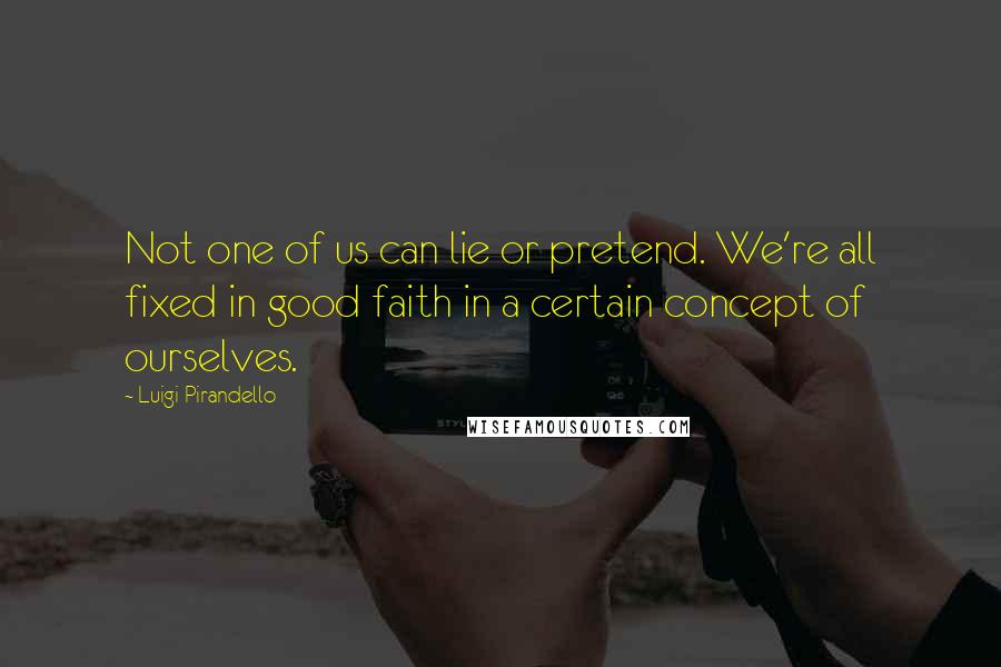 Luigi Pirandello Quotes: Not one of us can lie or pretend. We're all fixed in good faith in a certain concept of ourselves.