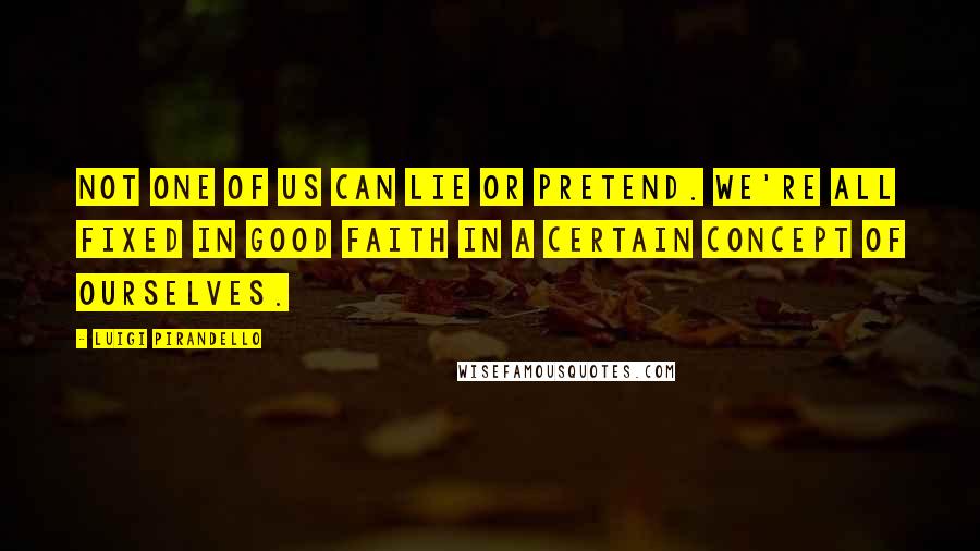 Luigi Pirandello Quotes: Not one of us can lie or pretend. We're all fixed in good faith in a certain concept of ourselves.