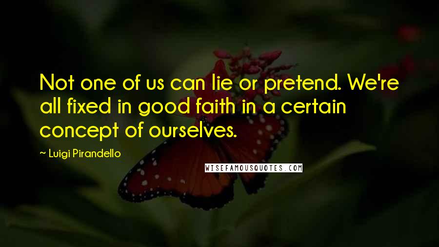 Luigi Pirandello Quotes: Not one of us can lie or pretend. We're all fixed in good faith in a certain concept of ourselves.