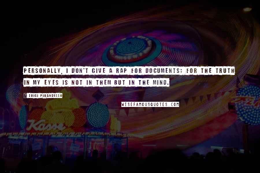 Luigi Pirandello Quotes: Personally, I don't give a rap for documents; for the truth in my eyes is not in them but in the mind.