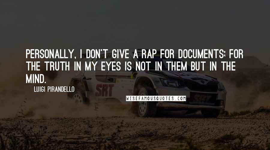 Luigi Pirandello Quotes: Personally, I don't give a rap for documents; for the truth in my eyes is not in them but in the mind.