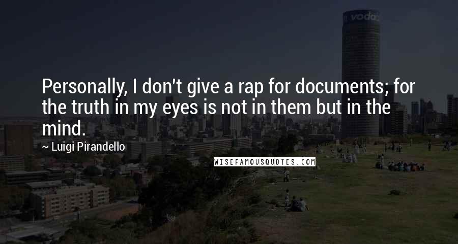 Luigi Pirandello Quotes: Personally, I don't give a rap for documents; for the truth in my eyes is not in them but in the mind.