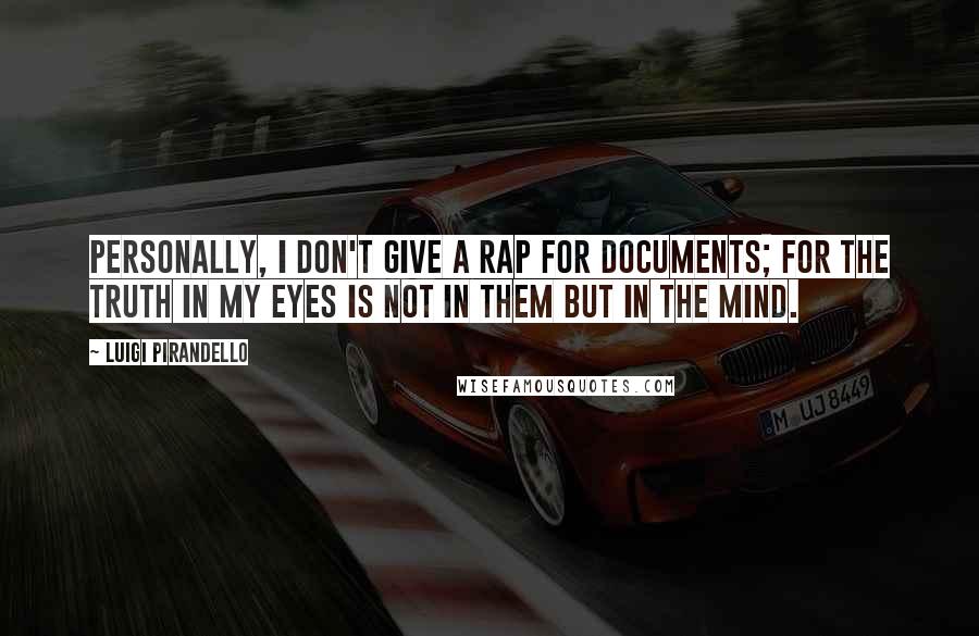 Luigi Pirandello Quotes: Personally, I don't give a rap for documents; for the truth in my eyes is not in them but in the mind.