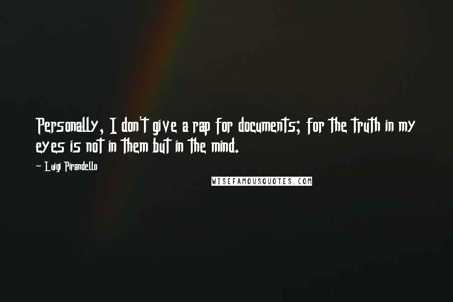 Luigi Pirandello Quotes: Personally, I don't give a rap for documents; for the truth in my eyes is not in them but in the mind.