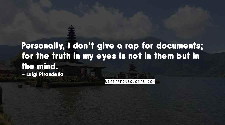 Luigi Pirandello Quotes: Personally, I don't give a rap for documents; for the truth in my eyes is not in them but in the mind.