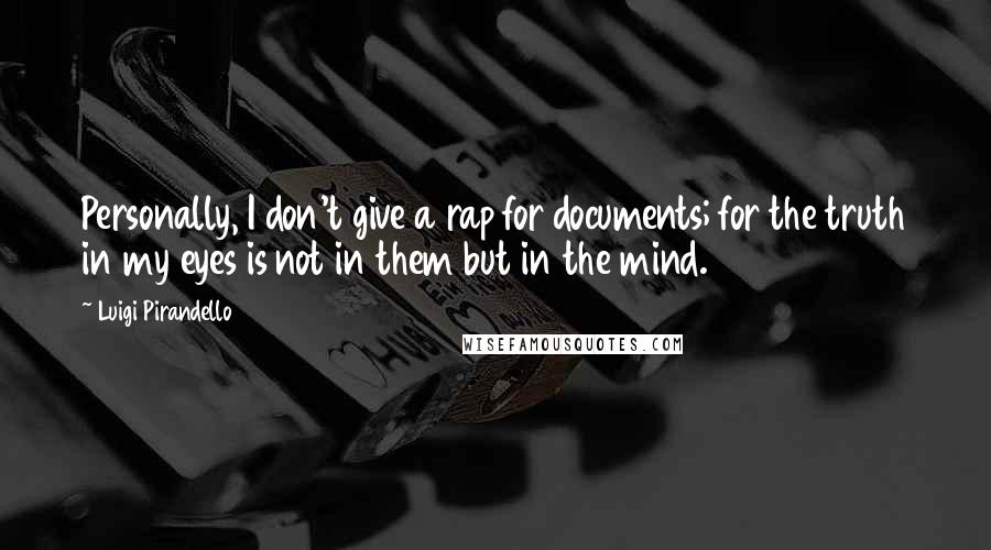 Luigi Pirandello Quotes: Personally, I don't give a rap for documents; for the truth in my eyes is not in them but in the mind.