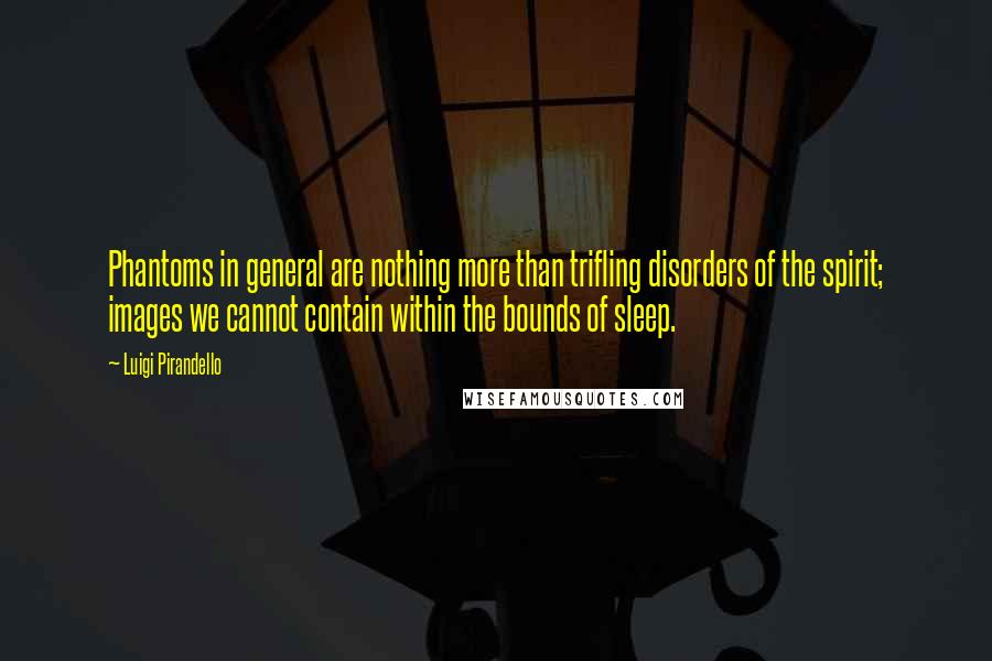Luigi Pirandello Quotes: Phantoms in general are nothing more than trifling disorders of the spirit; images we cannot contain within the bounds of sleep.