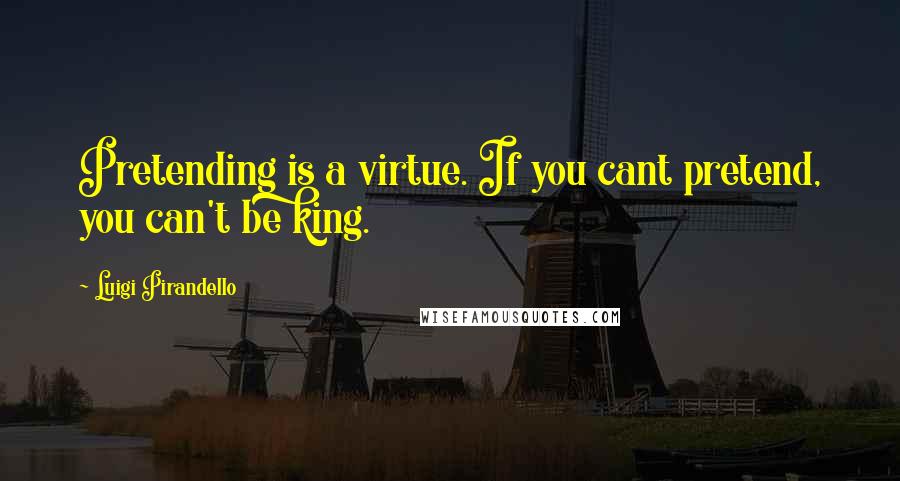 Luigi Pirandello Quotes: Pretending is a virtue. If you cant pretend, you can't be king.