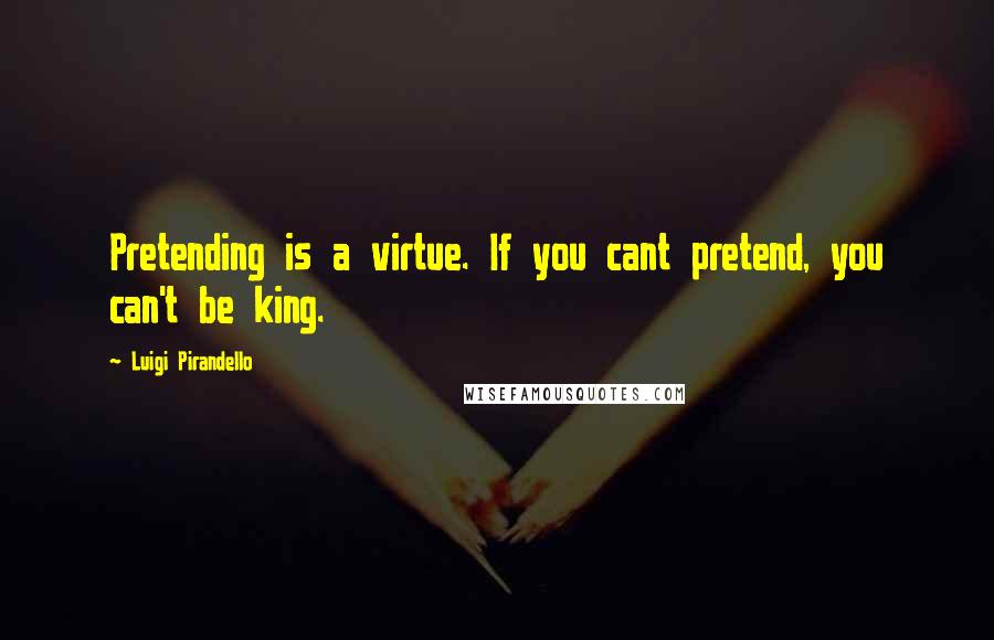 Luigi Pirandello Quotes: Pretending is a virtue. If you cant pretend, you can't be king.