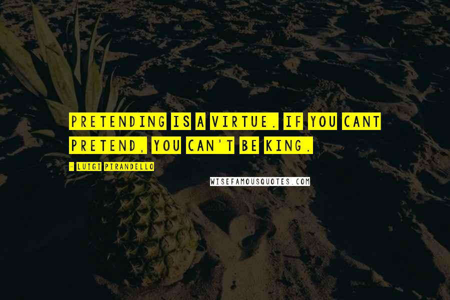 Luigi Pirandello Quotes: Pretending is a virtue. If you cant pretend, you can't be king.