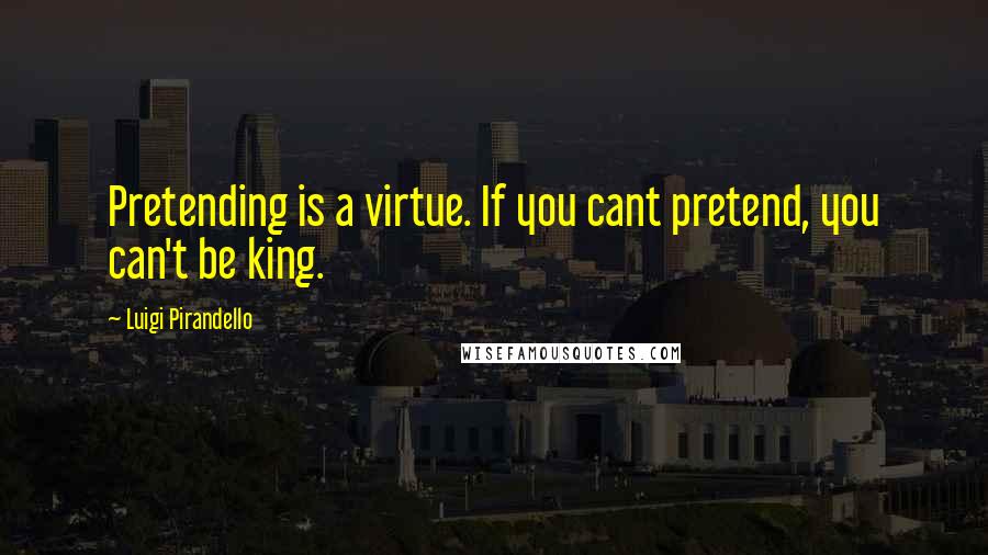 Luigi Pirandello Quotes: Pretending is a virtue. If you cant pretend, you can't be king.