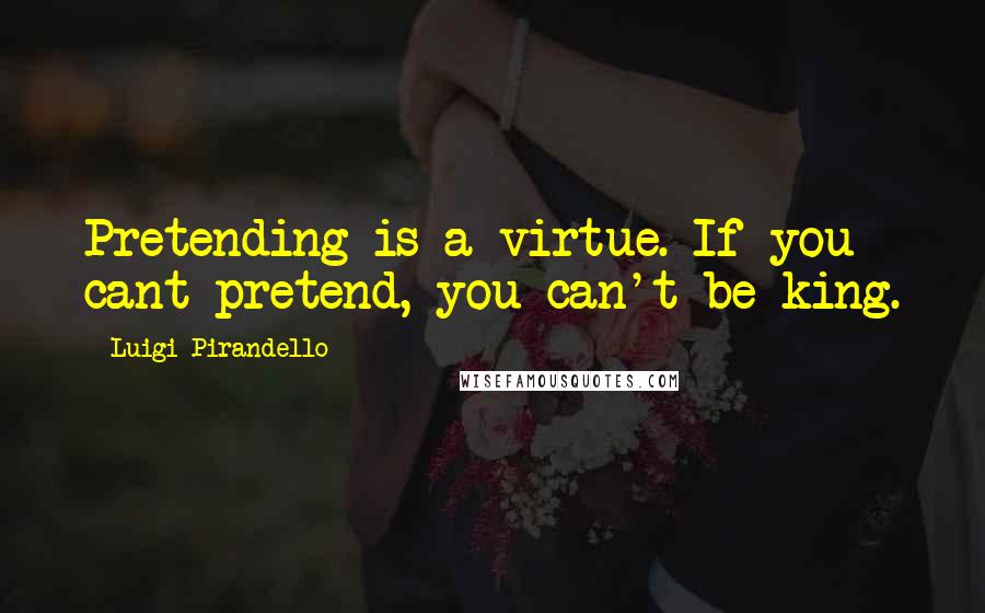 Luigi Pirandello Quotes: Pretending is a virtue. If you cant pretend, you can't be king.