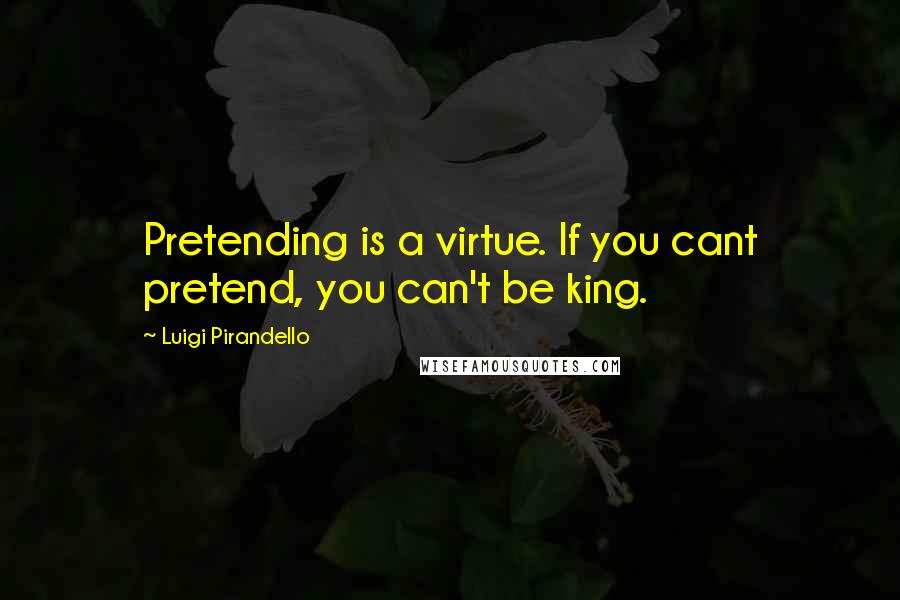 Luigi Pirandello Quotes: Pretending is a virtue. If you cant pretend, you can't be king.