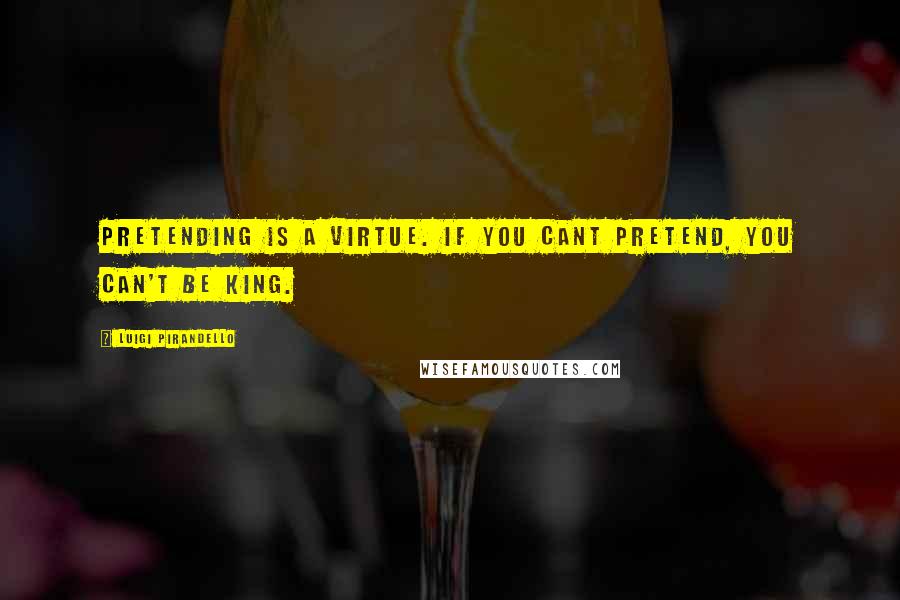 Luigi Pirandello Quotes: Pretending is a virtue. If you cant pretend, you can't be king.