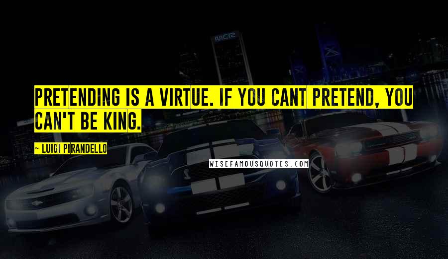 Luigi Pirandello Quotes: Pretending is a virtue. If you cant pretend, you can't be king.