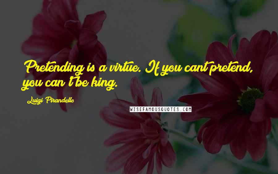 Luigi Pirandello Quotes: Pretending is a virtue. If you cant pretend, you can't be king.