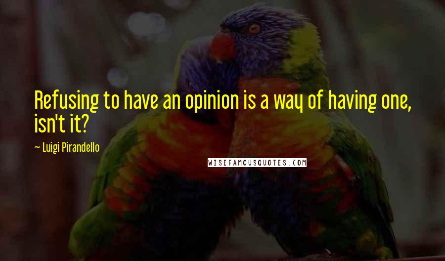 Luigi Pirandello Quotes: Refusing to have an opinion is a way of having one, isn't it?