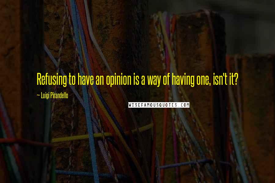 Luigi Pirandello Quotes: Refusing to have an opinion is a way of having one, isn't it?