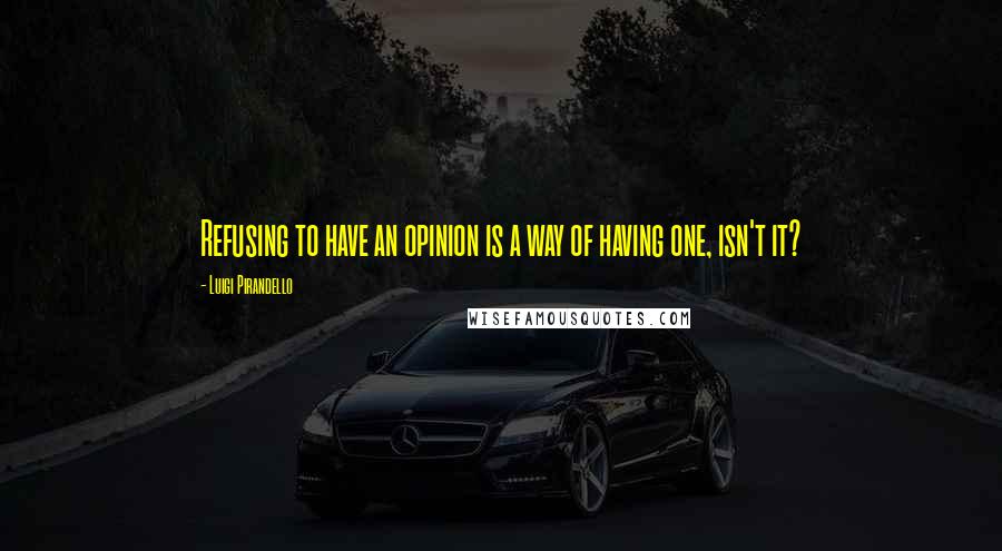 Luigi Pirandello Quotes: Refusing to have an opinion is a way of having one, isn't it?