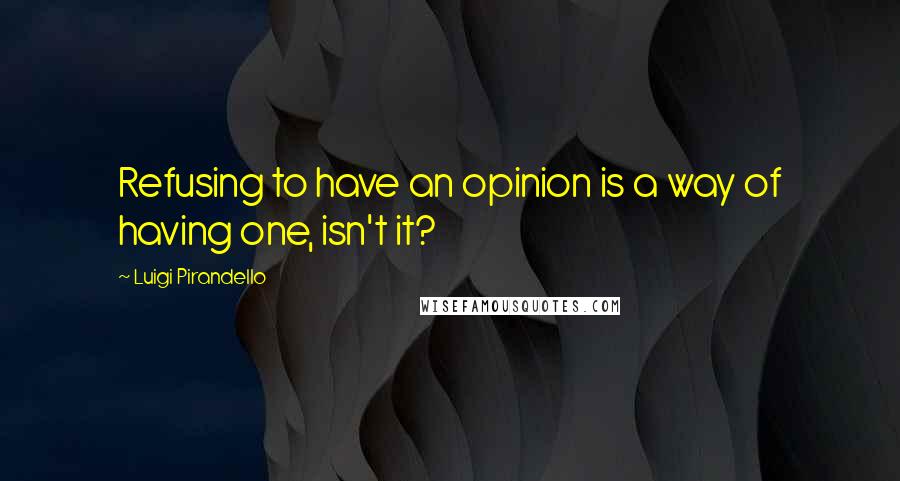 Luigi Pirandello Quotes: Refusing to have an opinion is a way of having one, isn't it?