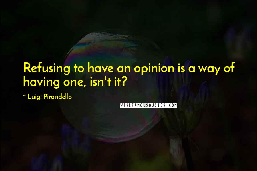 Luigi Pirandello Quotes: Refusing to have an opinion is a way of having one, isn't it?