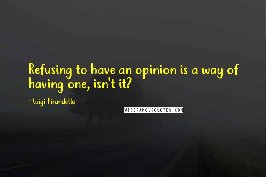 Luigi Pirandello Quotes: Refusing to have an opinion is a way of having one, isn't it?