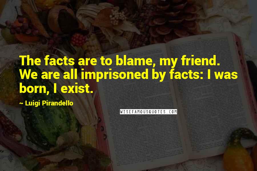 Luigi Pirandello Quotes: The facts are to blame, my friend. We are all imprisoned by facts: I was born, I exist.