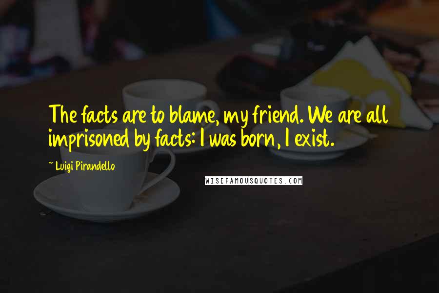 Luigi Pirandello Quotes: The facts are to blame, my friend. We are all imprisoned by facts: I was born, I exist.