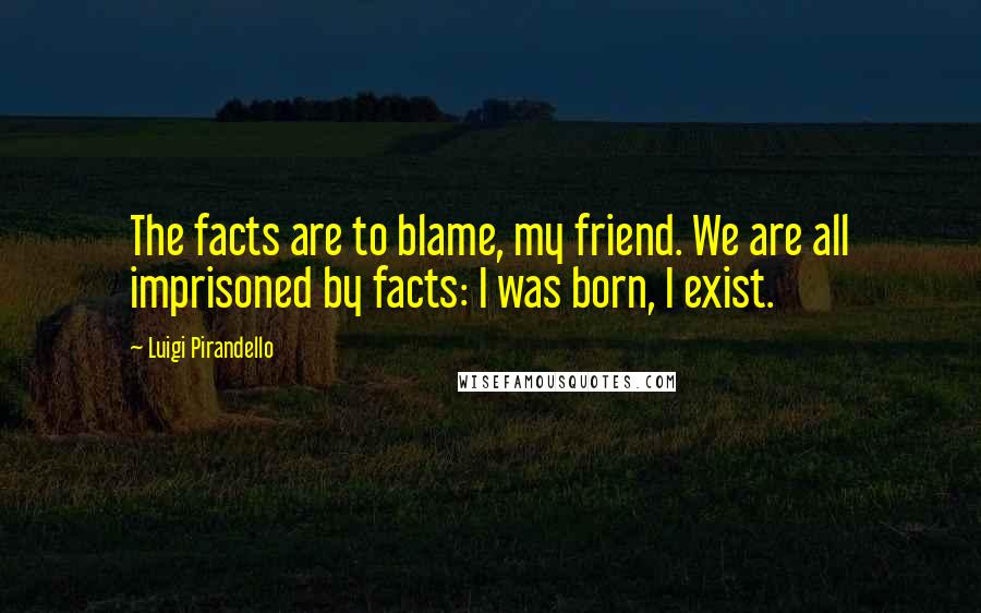 Luigi Pirandello Quotes: The facts are to blame, my friend. We are all imprisoned by facts: I was born, I exist.